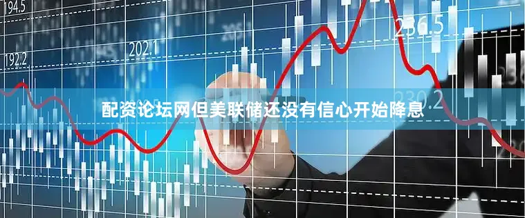 配资论坛网但美联储还没有信心开始降息