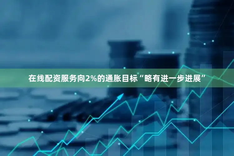 在线配资服务向2%的通胀目标“略有进一步进展”