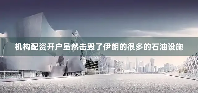 机构配资开户虽然击毁了伊朗的很多的石油设施