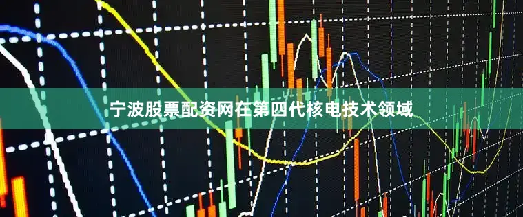 宁波股票配资网在第四代核电技术领域