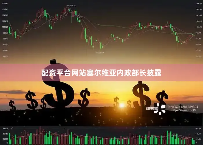 配资平台网站塞尔维亚内政部长披露