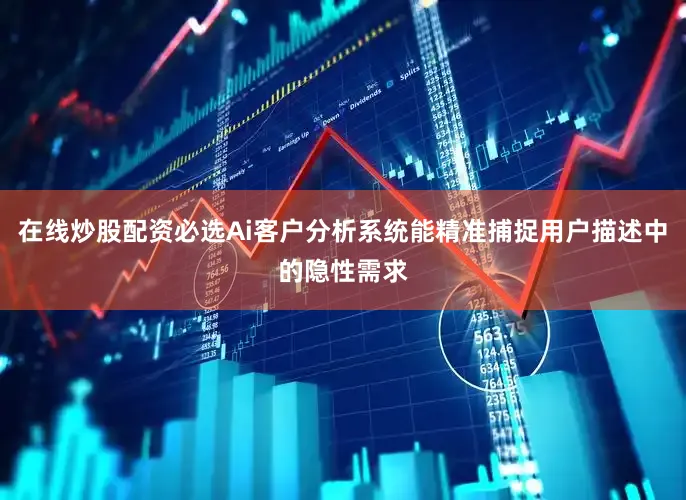 在线炒股配资必选Ai客户分析系统能精准捕捉用户描述中的隐性需求