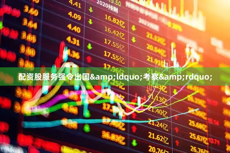 配资股服务强令出国&ldquo;考察&rdquo;