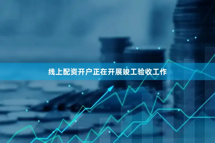 线上配资开户正在开展竣工验收工作