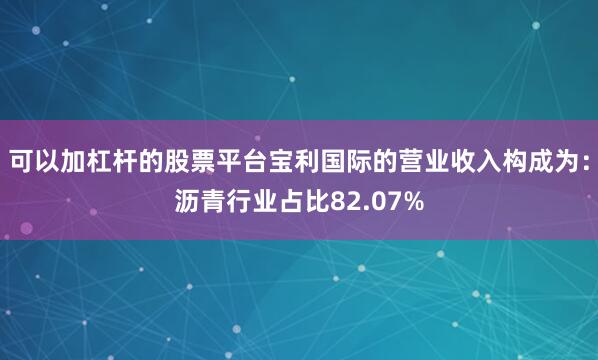 可以加杠杆的股票平台宝利国际的营业收入构成为：沥青行业占比82.07%