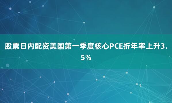 股票日内配资美国第一季度核心PCE折年率上升3.5%