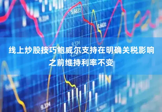 线上炒股技巧　　鲍威尔支持在明确关税影响之前维持利率不变