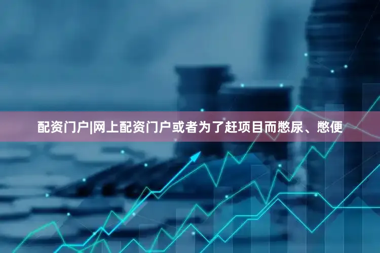 配资门户|网上配资门户或者为了赶项目而憋尿、憋便