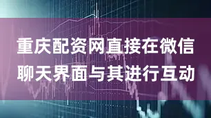 重庆配资网直接在微信聊天界面与其进行互动
