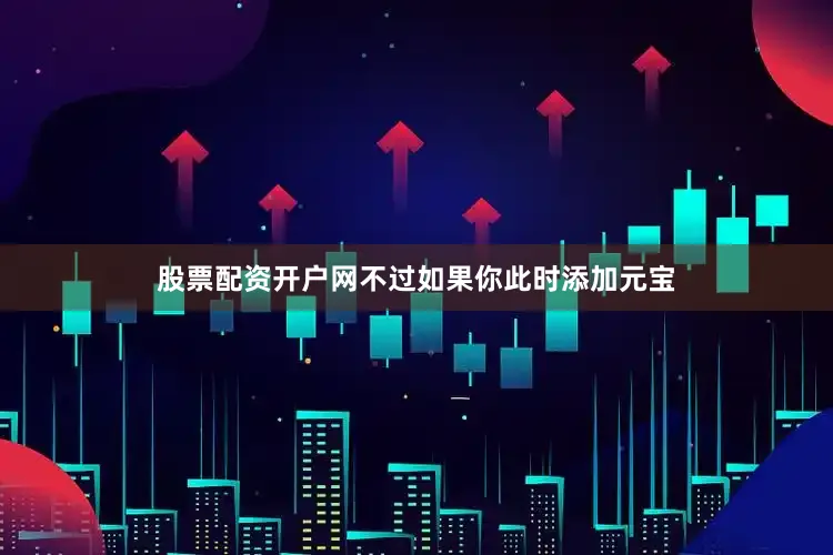 股票配资开户网不过如果你此时添加元宝