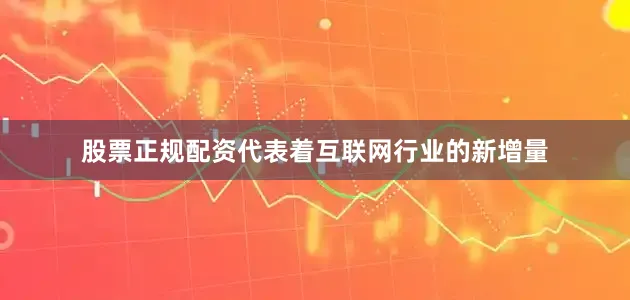 股票正规配资代表着互联网行业的新增量