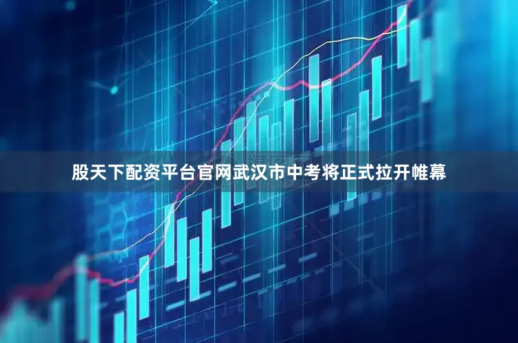 股天下配资平台官网武汉市中考将正式拉开帷幕