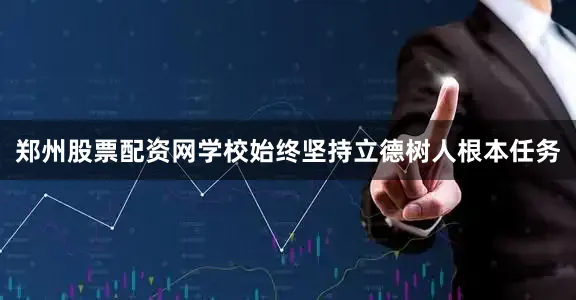 郑州股票配资网学校始终坚持立德树人根本任务