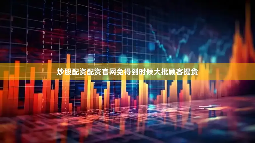 炒股配资配资官网免得到时候大批顾客提货