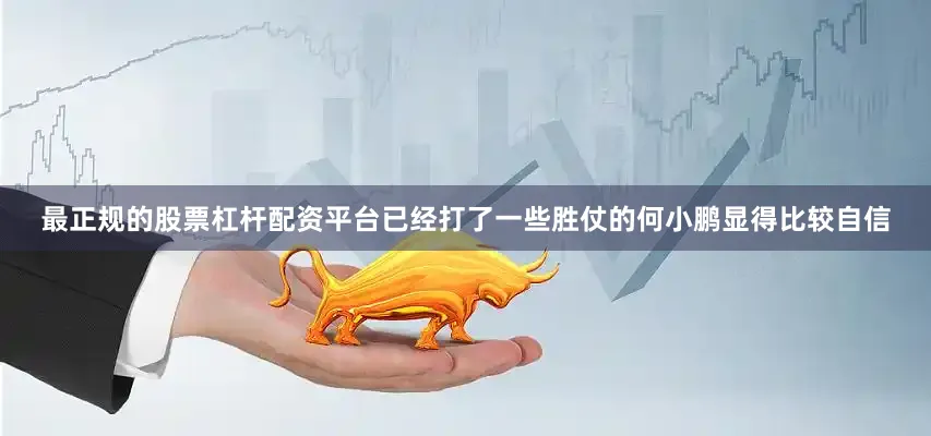 最正规的股票杠杆配资平台已经打了一些胜仗的何小鹏显得比较自信