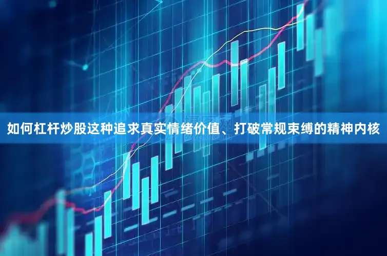 如何杠杆炒股这种追求真实情绪价值、打破常规束缚的精神内核