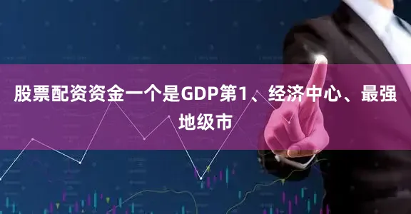 股票配资资金一个是GDP第1、经济中心、最强地级市