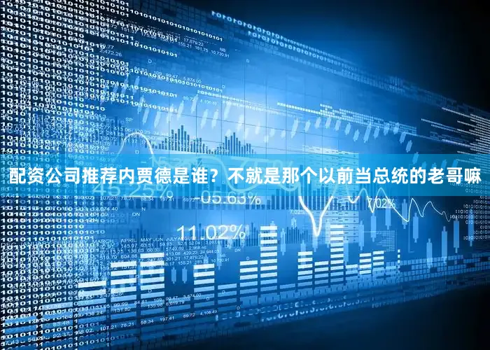 配资公司推荐内贾德是谁？不就是那个以前当总统的老哥嘛