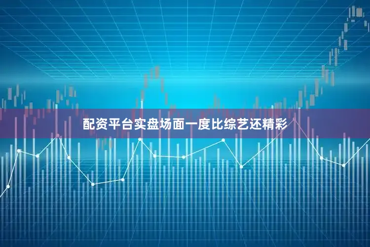 配资平台实盘场面一度比综艺还精彩
