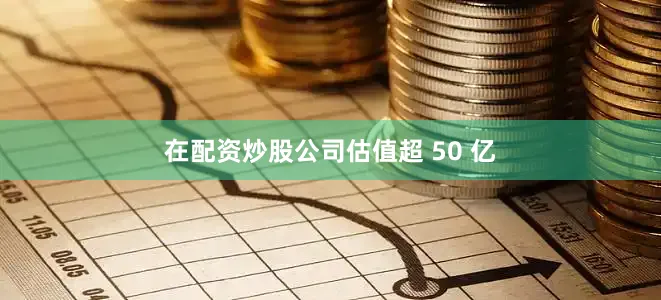 在配资炒股公司估值超 50 亿