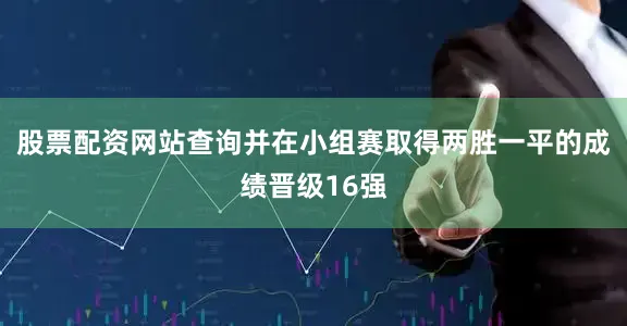 股票配资网站查询并在小组赛取得两胜一平的成绩晋级16强