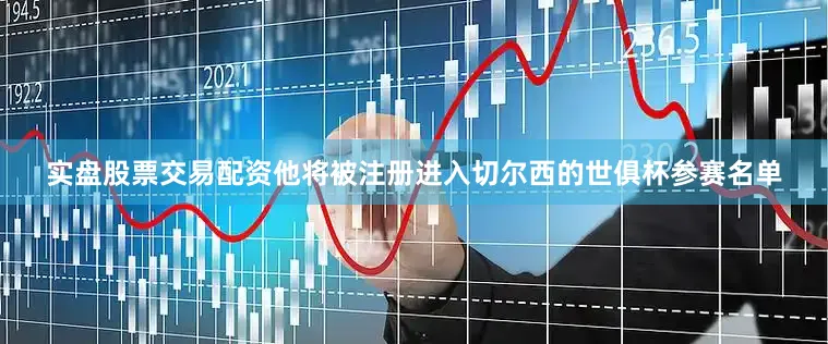 实盘股票交易配资他将被注册进入切尔西的世俱杯参赛名单