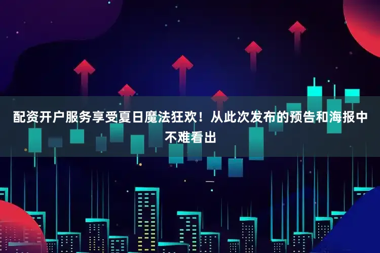 配资开户服务享受夏日魔法狂欢！从此次发布的预告和海报中不难看出
