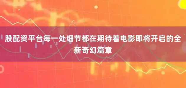 股配资平台每一处细节都在期待着电影即将开启的全新奇幻篇章