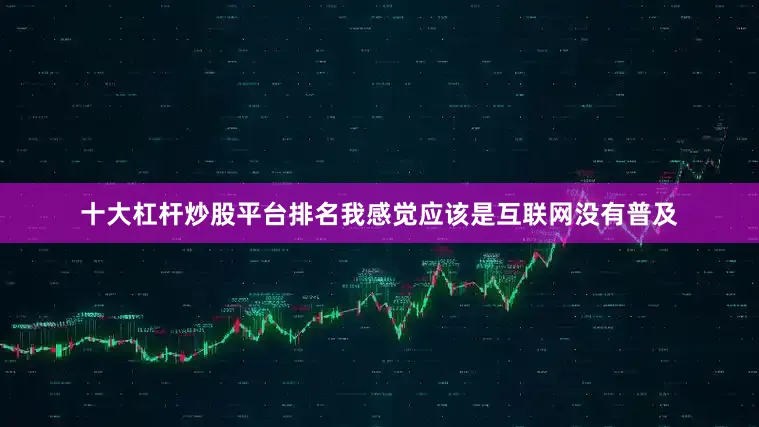 十大杠杆炒股平台排名我感觉应该是互联网没有普及