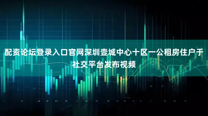 配资论坛登录入口官网深圳壹城中心十区一公租房住户于社交平台发布视频