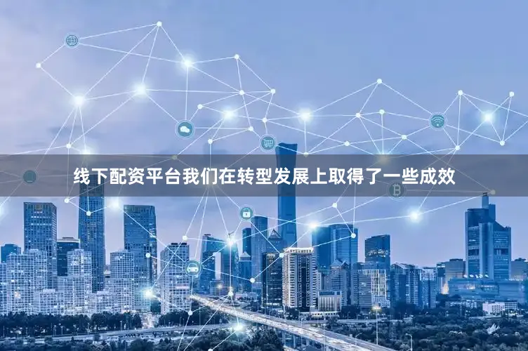线下配资平台我们在转型发展上取得了一些成效
