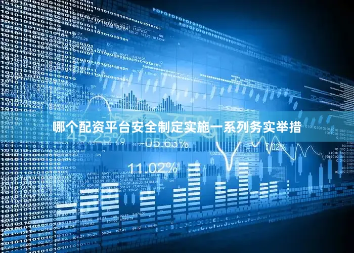 哪个配资平台安全制定实施一系列务实举措