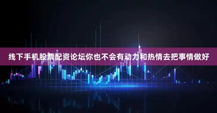 线下手机股票配资论坛你也不会有动力和热情去把事情做好