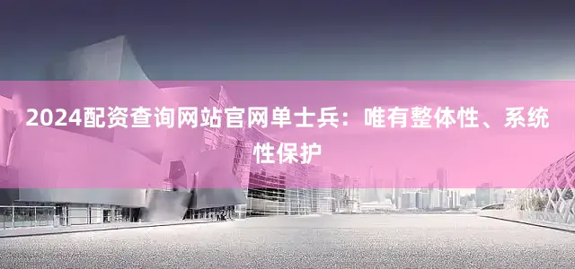 2024配资查询网站官网　　单士兵：唯有整体性、系统性保护