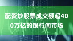配资炒股票成交额超400万亿的银行间市场