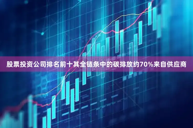 股票投资公司排名前十其全链条中的碳排放约70%来自供应商