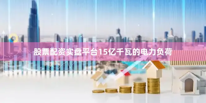 股票配资实盘平台15亿千瓦的电力负荷