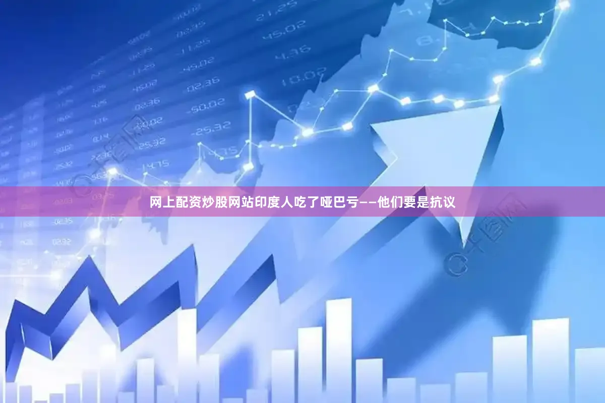 网上配资炒股网站印度人吃了哑巴亏——他们要是抗议