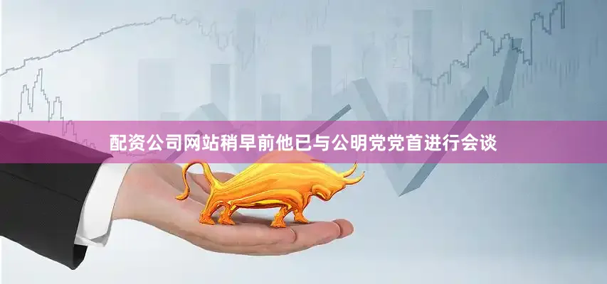 配资公司网站稍早前他已与公明党党首进行会谈