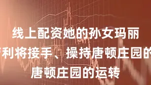 线上配资她的孙女玛丽·卡劳利将接手、操持唐顿庄园的运转