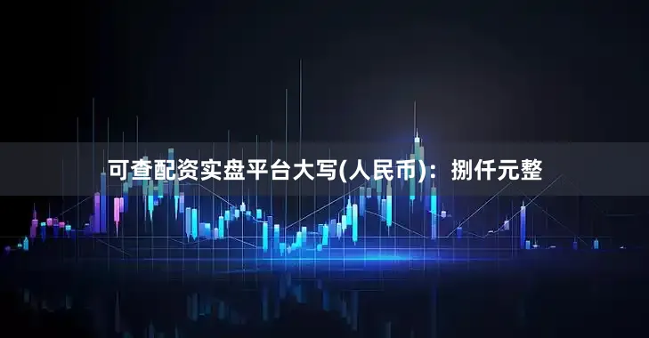 可查配资实盘平台大写(人民币)：捌仟元整