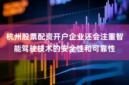 杭州股票配资开户企业还会注重智能驾驶技术的安全性和可靠性