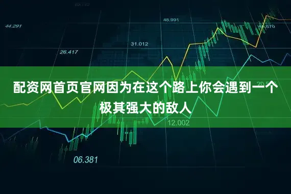 配资网首页官网因为在这个路上你会遇到一个极其强大的敌人