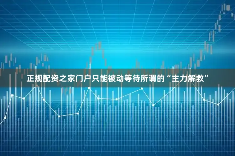 正规配资之家门户只能被动等待所谓的“主力解救”
