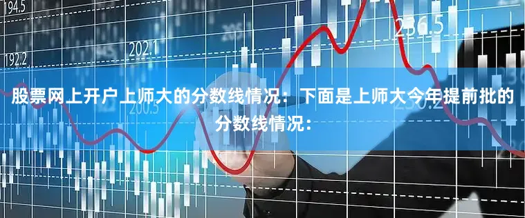 股票网上开户上师大的分数线情况：下面是上师大今年提前批的分数线情况：