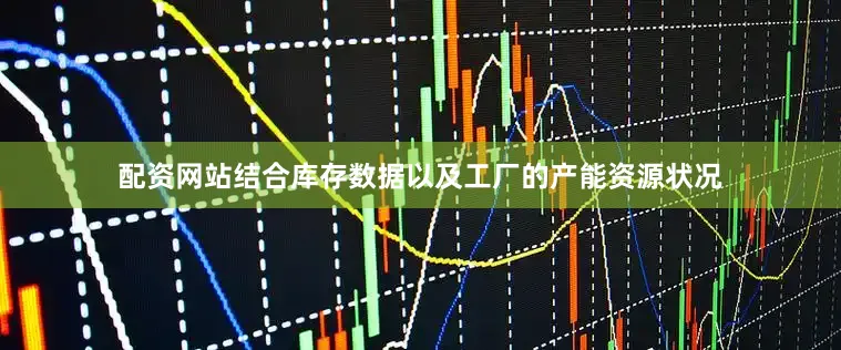 配资网站结合库存数据以及工厂的产能资源状况