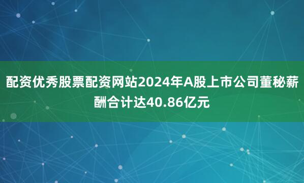 配资优秀股票配资网站2024年A股上市公司董秘薪酬合计达40.86亿元