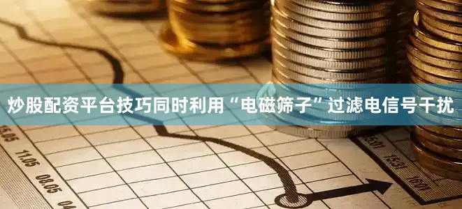炒股配资平台技巧同时利用“电磁筛子”过滤电信号干扰