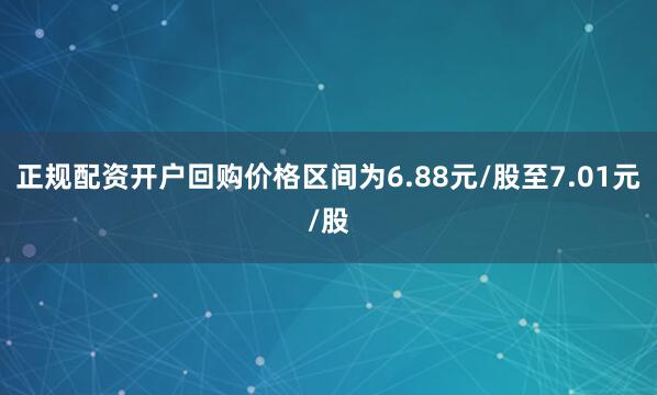 正规配资开户回购价格区间为6.88元/股至7.01元/股