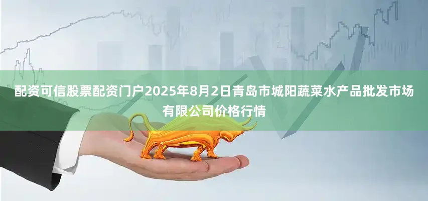 配资可信股票配资门户2025年8月2日青岛市城阳蔬菜水产品批发市场有限公司价格行情